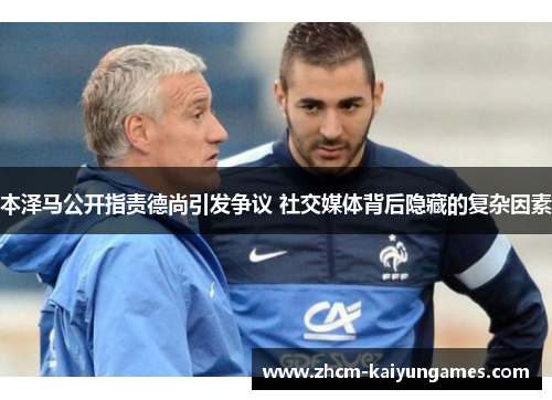 本泽马公开指责德尚引发争议 社交媒体背后隐藏的复杂因素