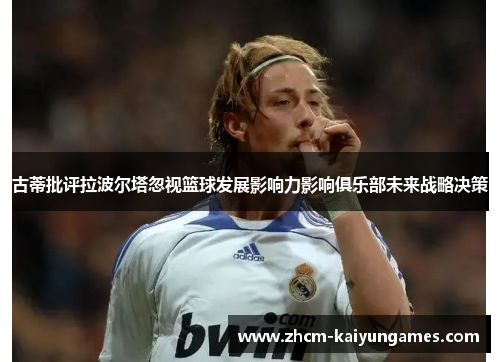 古蒂批评拉波尔塔忽视篮球发展影响力影响俱乐部未来战略决策