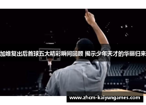 加维复出后首球五大精彩瞬间回顾 揭示少年天才的华丽归来