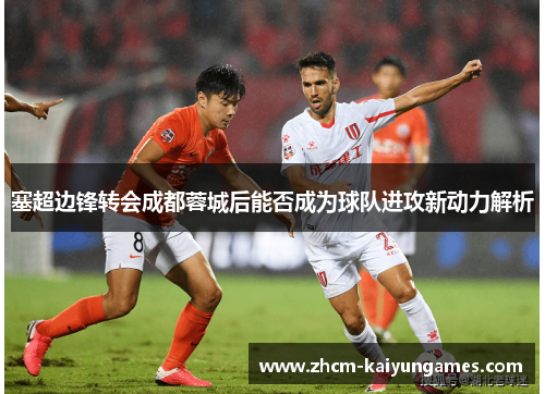 塞超边锋转会成都蓉城后能否成为球队进攻新动力解析
