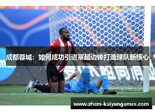 成都蓉城：如何成功引进塞超边锋打造球队新核心