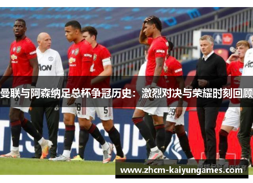 曼联与阿森纳足总杯争冠历史：激烈对决与荣耀时刻回顾