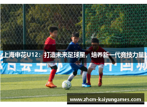 上海申花U12：打造未来足球星，培养新一代竞技力量