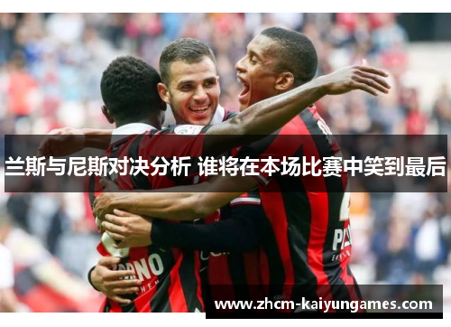 兰斯与尼斯对决分析 谁将在本场比赛中笑到最后