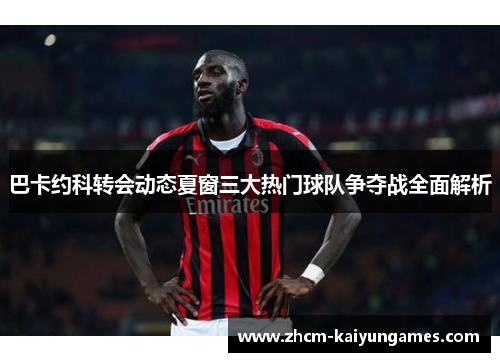巴卡约科转会动态夏窗三大热门球队争夺战全面解析