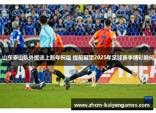 山东泰山队外援送上新年祝福 提前展望2025年足球赛季精彩瞬间