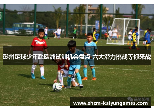 彭州足球少年赴欧洲试训机会盘点 六大潜力挑战等你来战
