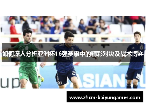 如何深入分析亚洲杯16强赛事中的精彩对决及战术博弈