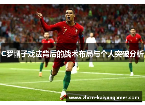 C罗帽子戏法背后的战术布局与个人突破分析
