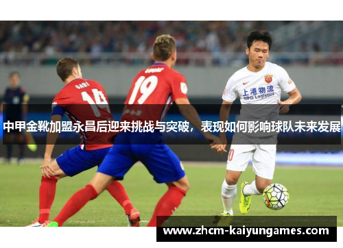 中甲金靴加盟永昌后迎来挑战与突破，表现如何影响球队未来发展