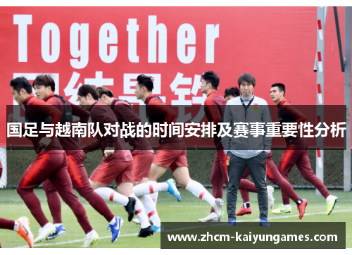国足与越南队对战的时间安排及赛事重要性分析