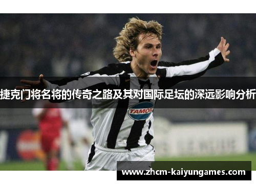 捷克门将名将的传奇之路及其对国际足坛的深远影响分析