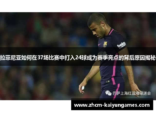 拉菲尼亚如何在37场比赛中打入24球成为赛季亮点的背后原因揭秘