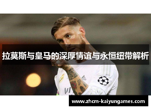 拉莫斯与皇马的深厚情谊与永恒纽带解析