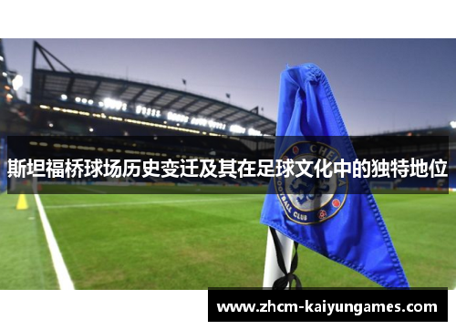 斯坦福桥球场历史变迁及其在足球文化中的独特地位