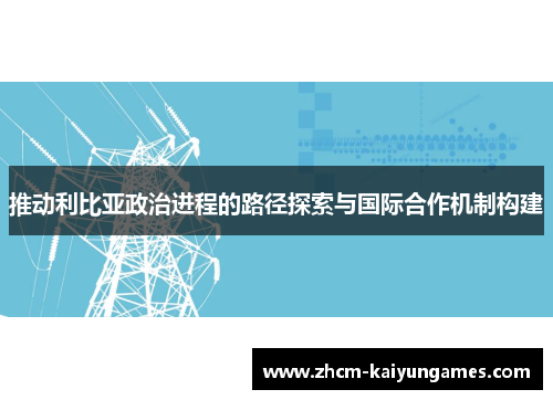 推动利比亚政治进程的路径探索与国际合作机制构建