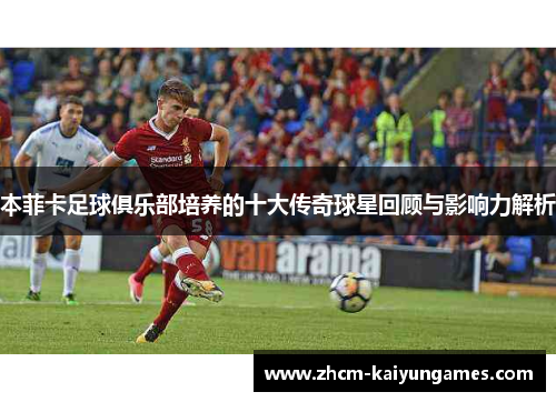 本菲卡足球俱乐部培养的十大传奇球星回顾与影响力解析