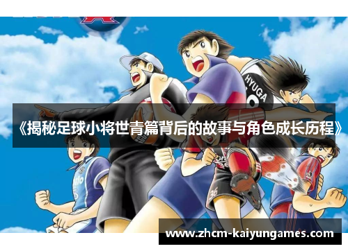 《揭秘足球小将世青篇背后的故事与角色成长历程》