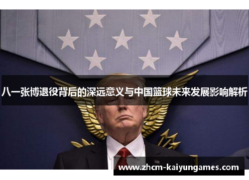 八一张博退役背后的深远意义与中国篮球未来发展影响解析