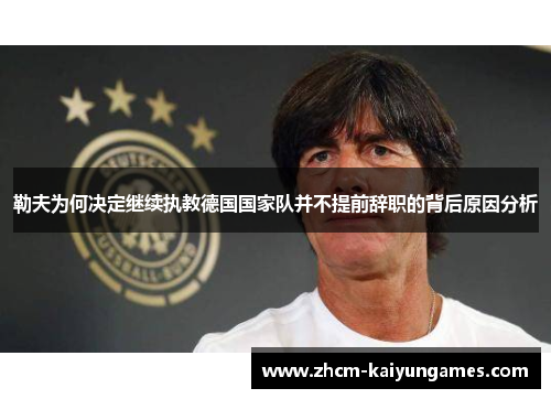勒夫为何决定继续执教德国国家队并不提前辞职的背后原因分析