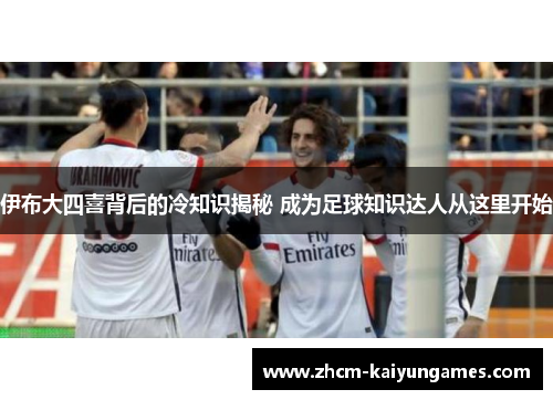 伊布大四喜背后的冷知识揭秘 成为足球知识达人从这里开始