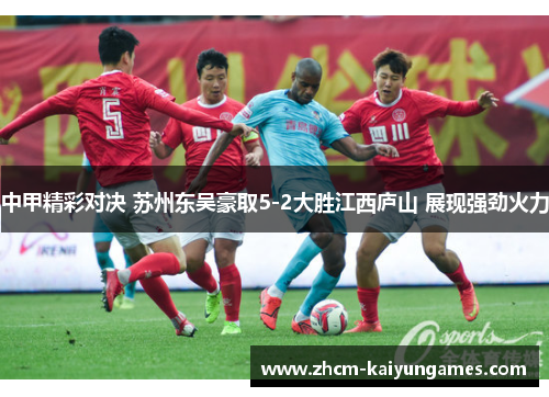 中甲精彩对决 苏州东吴豪取5-2大胜江西庐山 展现强劲火力