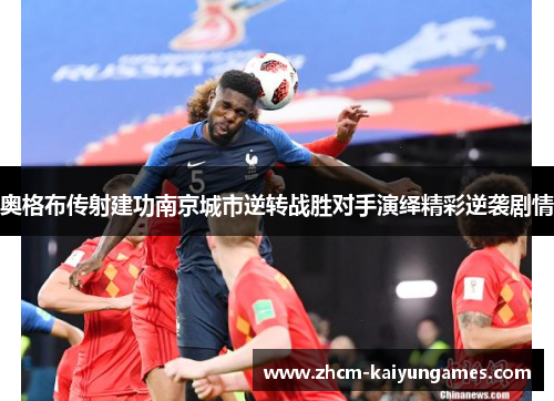 奥格布传射建功南京城市逆转战胜对手演绎精彩逆袭剧情