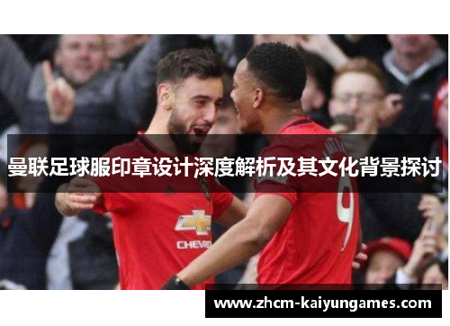 曼联足球服印章设计深度解析及其文化背景探讨