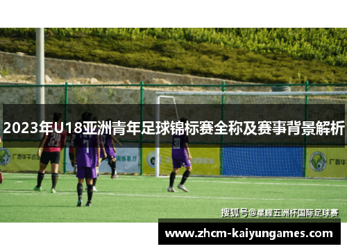 2023年U18亚洲青年足球锦标赛全称及赛事背景解析