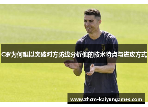 C罗为何难以突破对方防线分析他的技术特点与进攻方式