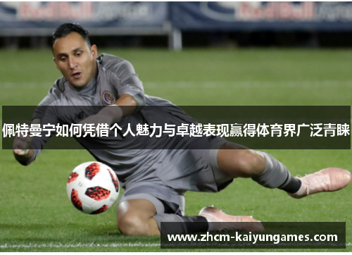 佩特曼宁如何凭借个人魅力与卓越表现赢得体育界广泛青睐