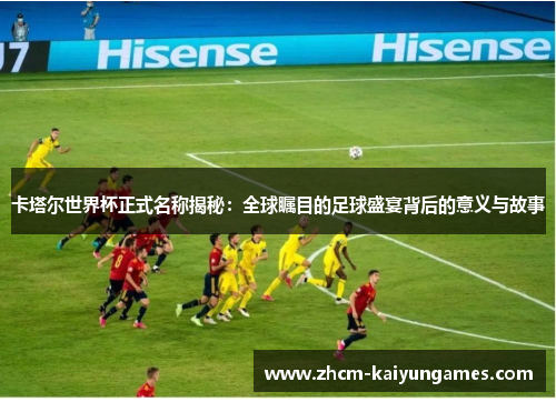 卡塔尔世界杯正式名称揭秘：全球瞩目的足球盛宴背后的意义与故事