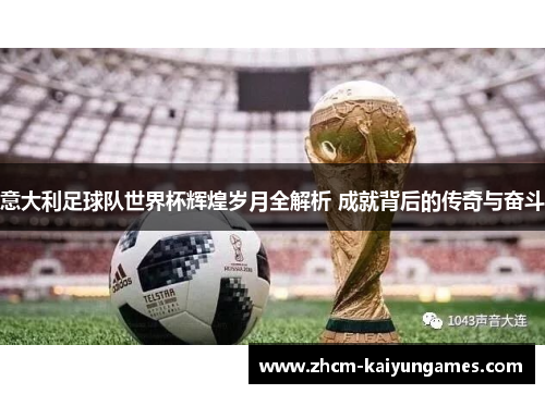 意大利足球队世界杯辉煌岁月全解析 成就背后的传奇与奋斗