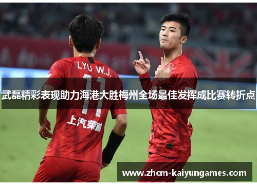 武磊精彩表现助力海港大胜梅州全场最佳发挥成比赛转折点