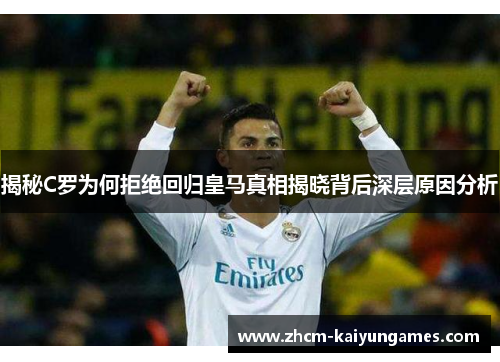 揭秘C罗为何拒绝回归皇马真相揭晓背后深层原因分析