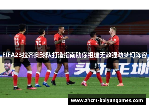FIFA23拉齐奥球队打造指南助你组建无敌强劲梦幻阵容