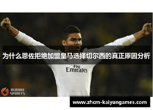 为什么恩佐拒绝加盟皇马选择切尔西的真正原因分析