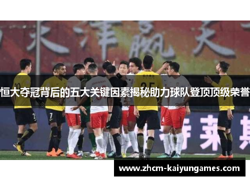 恒大夺冠背后的五大关键因素揭秘助力球队登顶顶级荣誉
