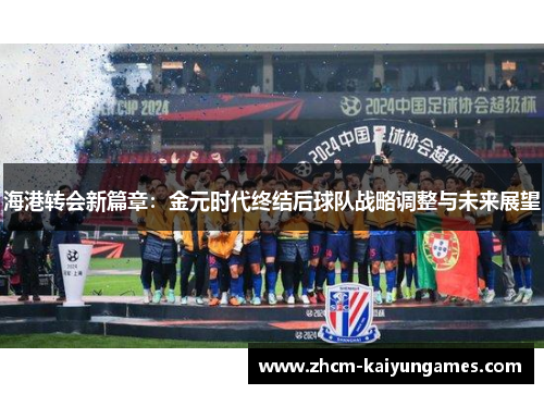 海港转会新篇章：金元时代终结后球队战略调整与未来展望