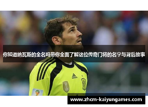 你知道纳瓦斯的全名吗带你全面了解这位传奇门将的名字与背后故事
