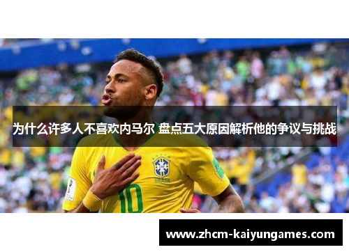 为什么许多人不喜欢内马尔 盘点五大原因解析他的争议与挑战