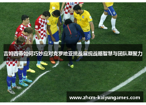 吉姆西蒂如何巧妙应对克罗地亚挑战展现战略智慧与团队凝聚力