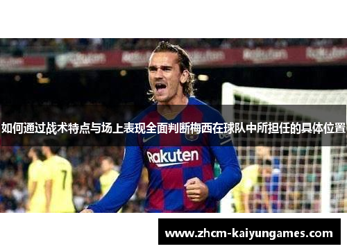 如何通过战术特点与场上表现全面判断梅西在球队中所担任的具体位置