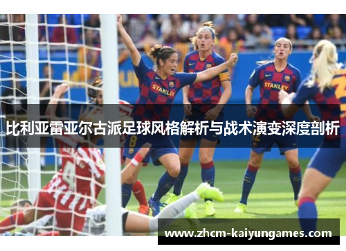 比利亚雷亚尔古派足球风格解析与战术演变深度剖析