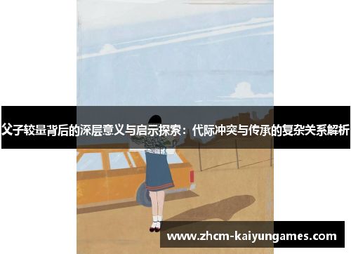 父子较量背后的深层意义与启示探索：代际冲突与传承的复杂关系解析