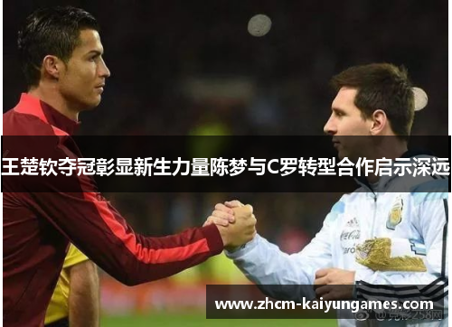 王楚钦夺冠彰显新生力量陈梦与C罗转型合作启示深远