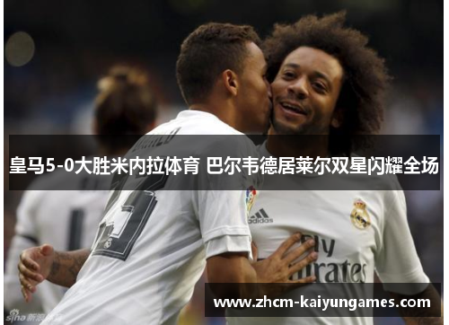 皇马5-0大胜米内拉体育 巴尔韦德居莱尔双星闪耀全场