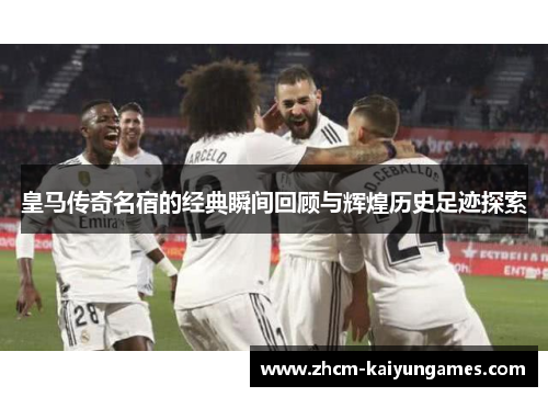 皇马传奇名宿的经典瞬间回顾与辉煌历史足迹探索