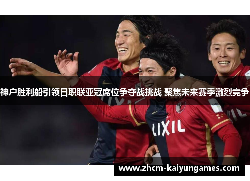 神户胜利船引领日职联亚冠席位争夺战挑战 聚焦未来赛季激烈竞争