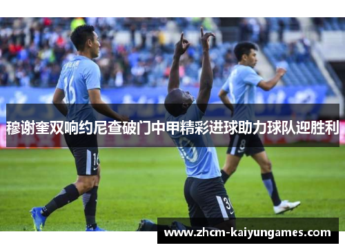 穆谢奎双响约尼查破门中甲精彩进球助力球队迎胜利